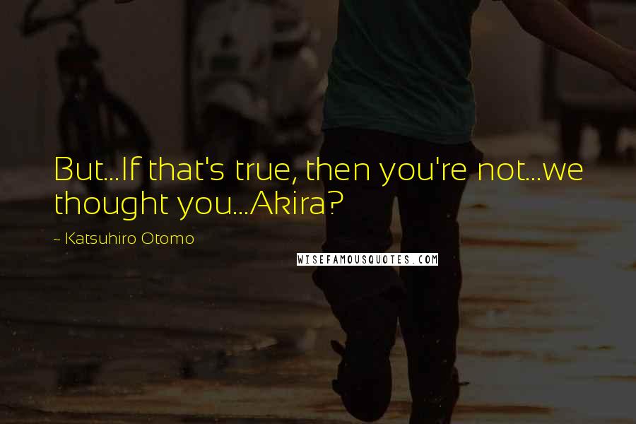 Katsuhiro Otomo Quotes: But...If that's true, then you're not...we thought you...Akira?