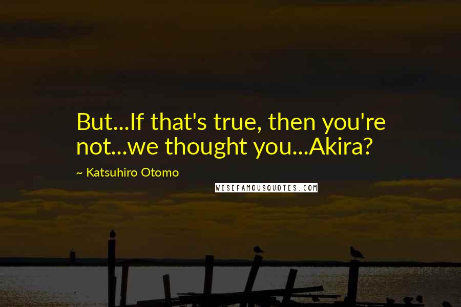 Katsuhiro Otomo Quotes: But...If that's true, then you're not...we thought you...Akira?