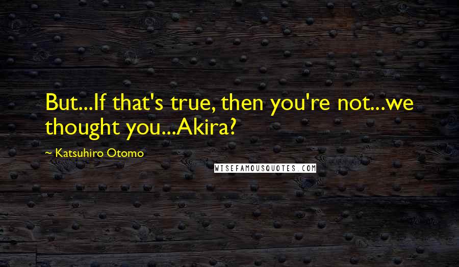 Katsuhiro Otomo Quotes: But...If that's true, then you're not...we thought you...Akira?