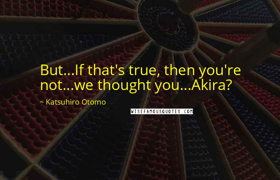 Katsuhiro Otomo Quotes: But...If that's true, then you're not...we thought you...Akira?