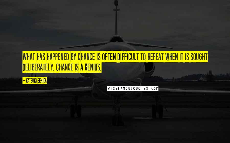 Katsuki Sekida Quotes: What has happened by chance is often difficult to repeat when it is sought deliberately. Chance is a genius.