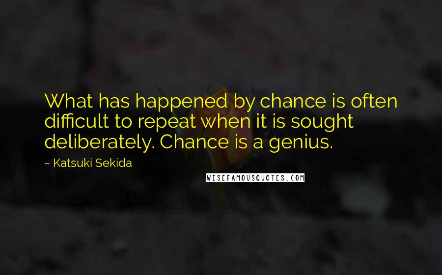 Katsuki Sekida Quotes: What has happened by chance is often difficult to repeat when it is sought deliberately. Chance is a genius.