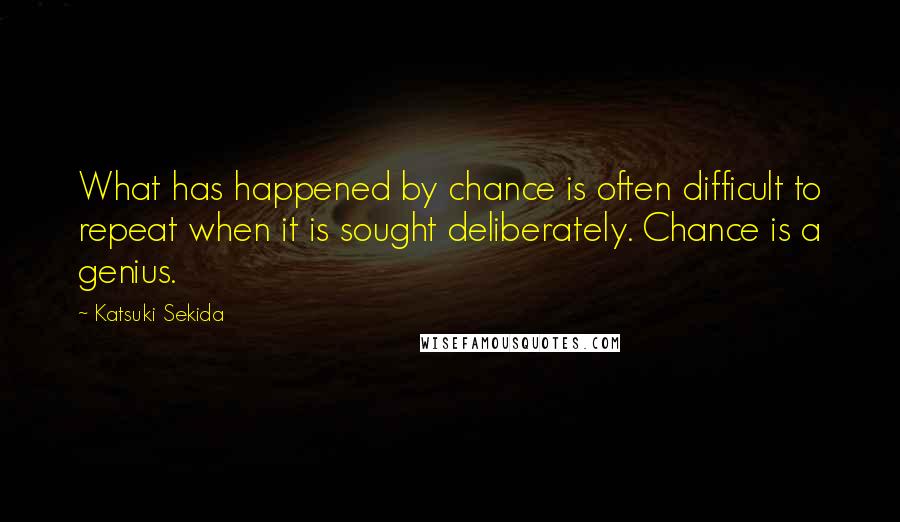 Katsuki Sekida Quotes: What has happened by chance is often difficult to repeat when it is sought deliberately. Chance is a genius.