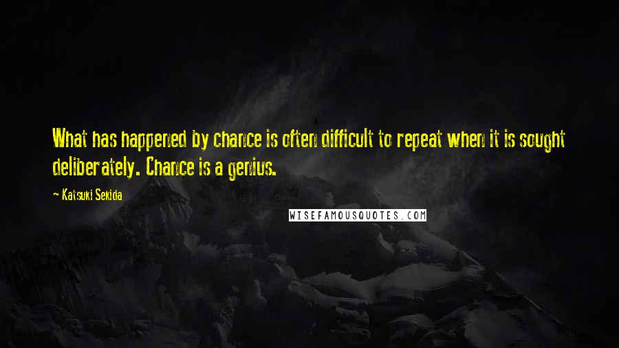 Katsuki Sekida Quotes: What has happened by chance is often difficult to repeat when it is sought deliberately. Chance is a genius.