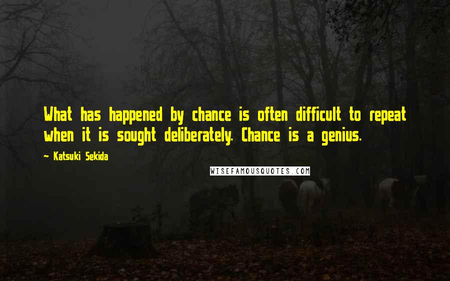 Katsuki Sekida Quotes: What has happened by chance is often difficult to repeat when it is sought deliberately. Chance is a genius.