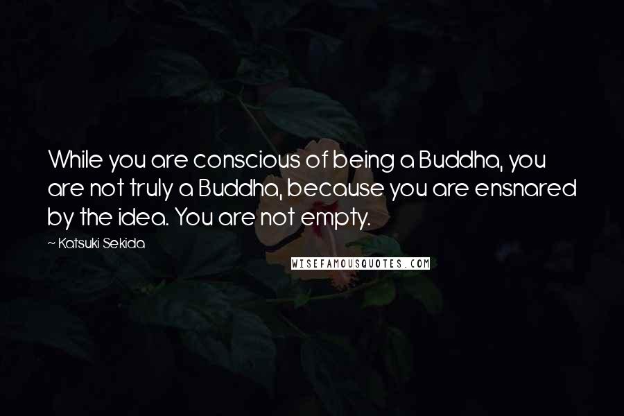 Katsuki Sekida Quotes: While you are conscious of being a Buddha, you are not truly a Buddha, because you are ensnared by the idea. You are not empty.