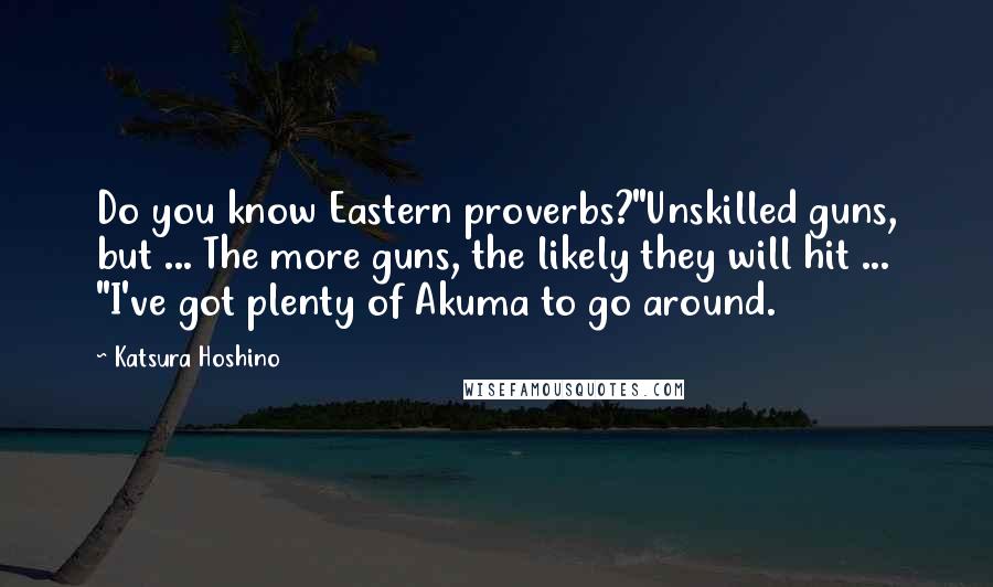 Katsura Hoshino Quotes: Do you know Eastern proverbs?"Unskilled guns, but ... The more guns, the likely they will hit ... "I've got plenty of Akuma to go around.