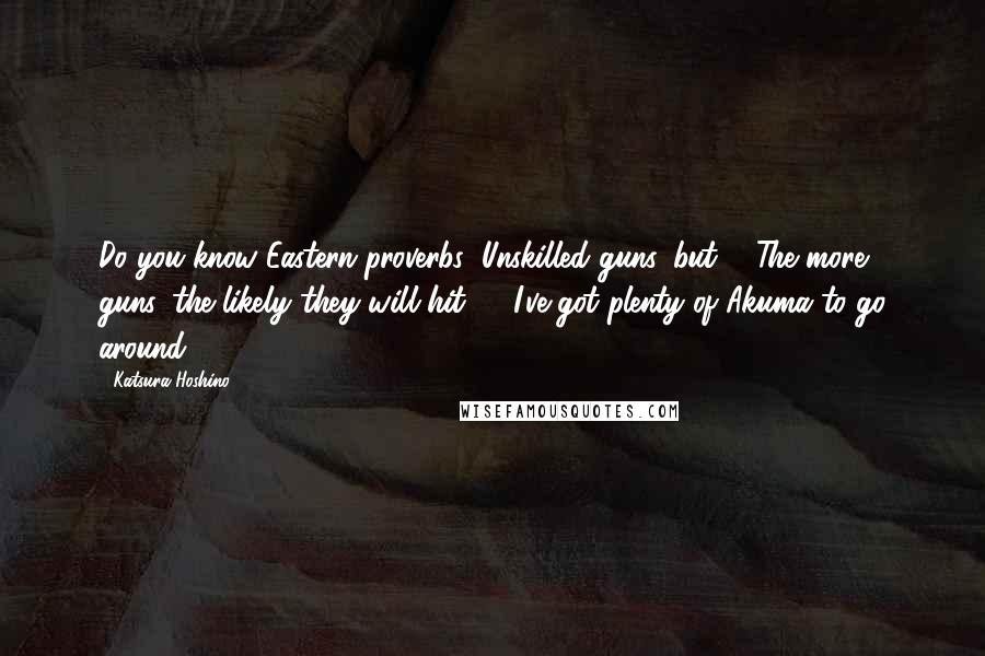 Katsura Hoshino Quotes: Do you know Eastern proverbs?"Unskilled guns, but ... The more guns, the likely they will hit ... "I've got plenty of Akuma to go around.