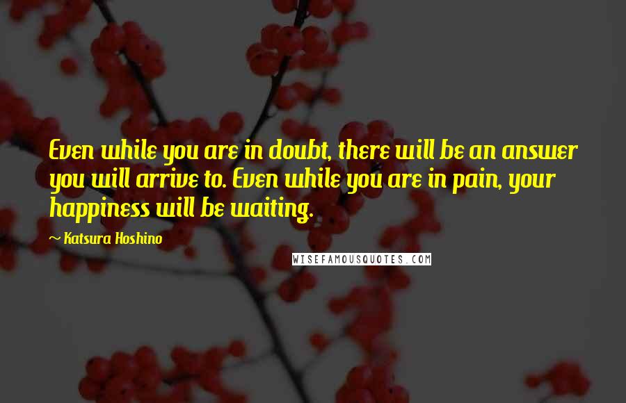 Katsura Hoshino Quotes: Even while you are in doubt, there will be an answer you will arrive to. Even while you are in pain, your happiness will be waiting.