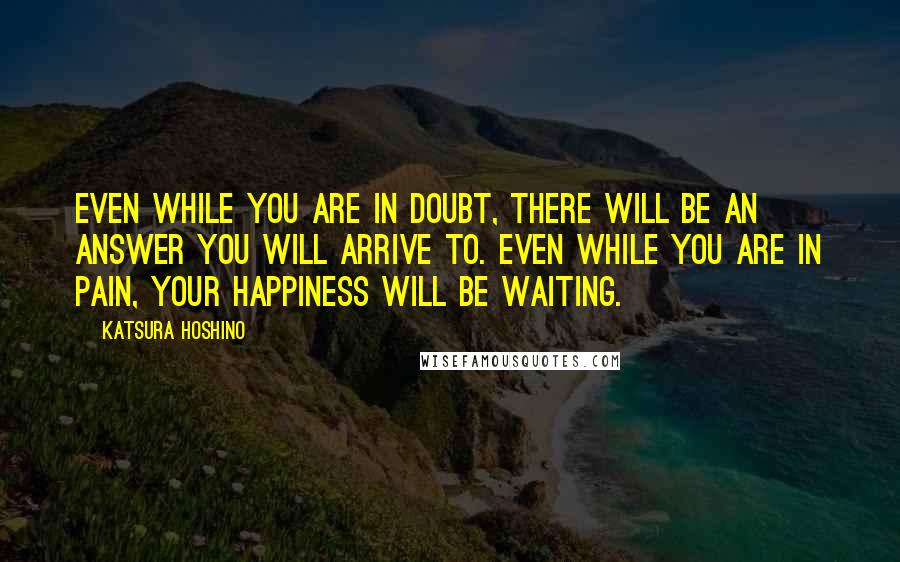 Katsura Hoshino Quotes: Even while you are in doubt, there will be an answer you will arrive to. Even while you are in pain, your happiness will be waiting.