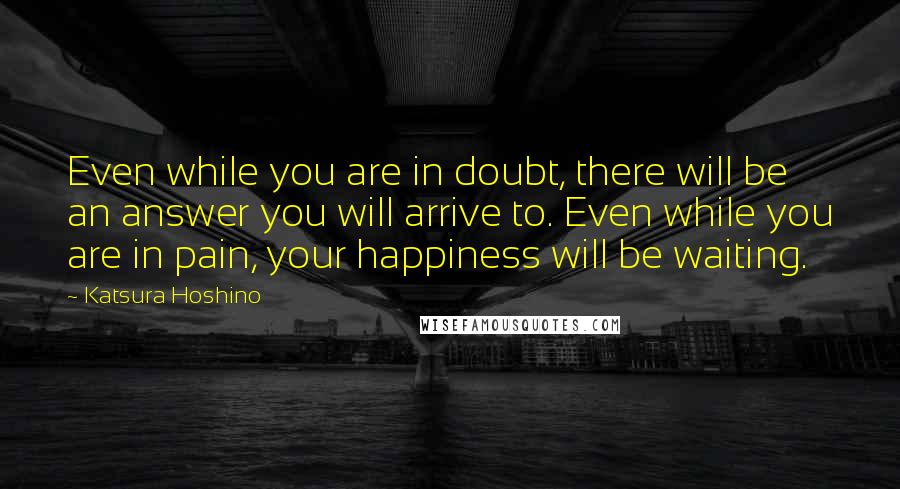 Katsura Hoshino Quotes: Even while you are in doubt, there will be an answer you will arrive to. Even while you are in pain, your happiness will be waiting.