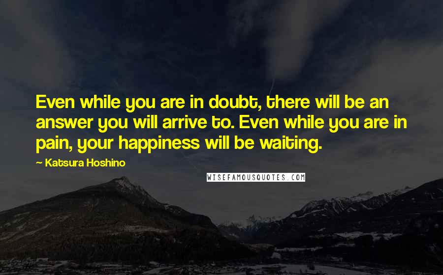 Katsura Hoshino Quotes: Even while you are in doubt, there will be an answer you will arrive to. Even while you are in pain, your happiness will be waiting.
