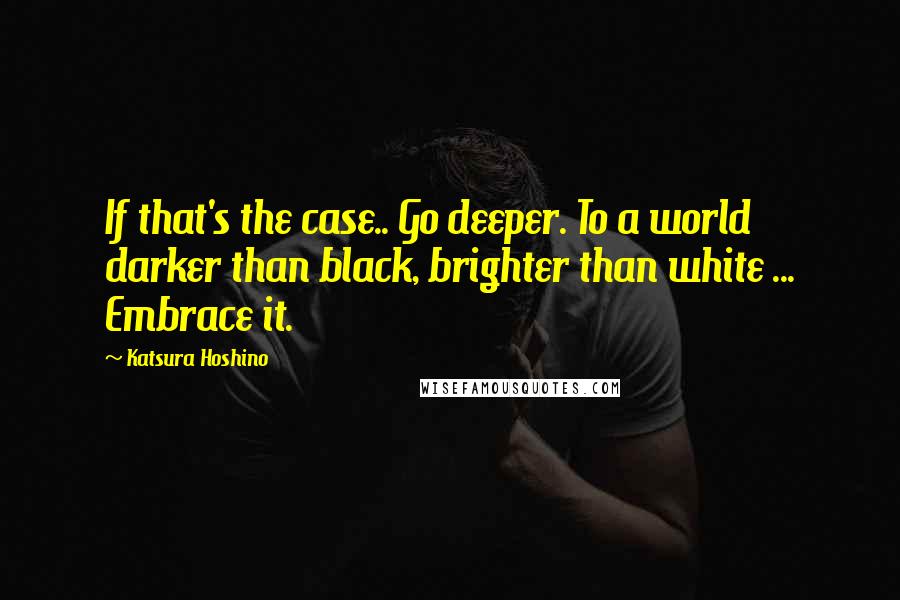 Katsura Hoshino Quotes: If that's the case.. Go deeper. To a world darker than black, brighter than white ... Embrace it.