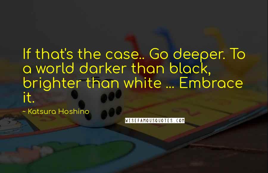 Katsura Hoshino Quotes: If that's the case.. Go deeper. To a world darker than black, brighter than white ... Embrace it.