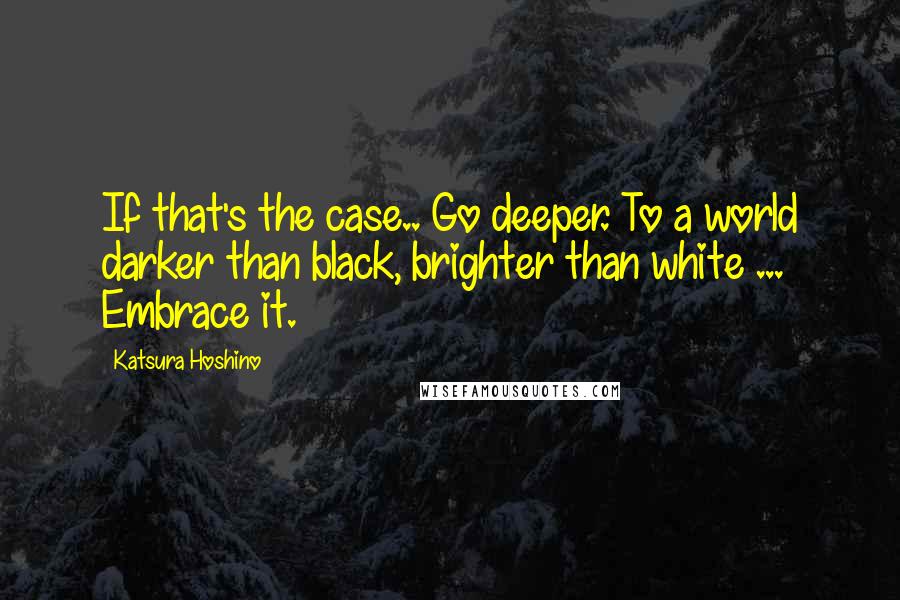 Katsura Hoshino Quotes: If that's the case.. Go deeper. To a world darker than black, brighter than white ... Embrace it.