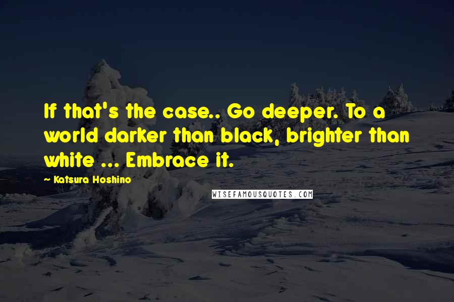 Katsura Hoshino Quotes: If that's the case.. Go deeper. To a world darker than black, brighter than white ... Embrace it.