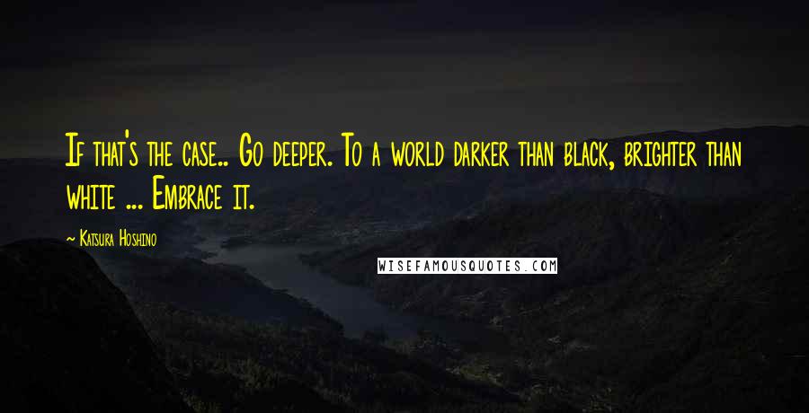 Katsura Hoshino Quotes: If that's the case.. Go deeper. To a world darker than black, brighter than white ... Embrace it.