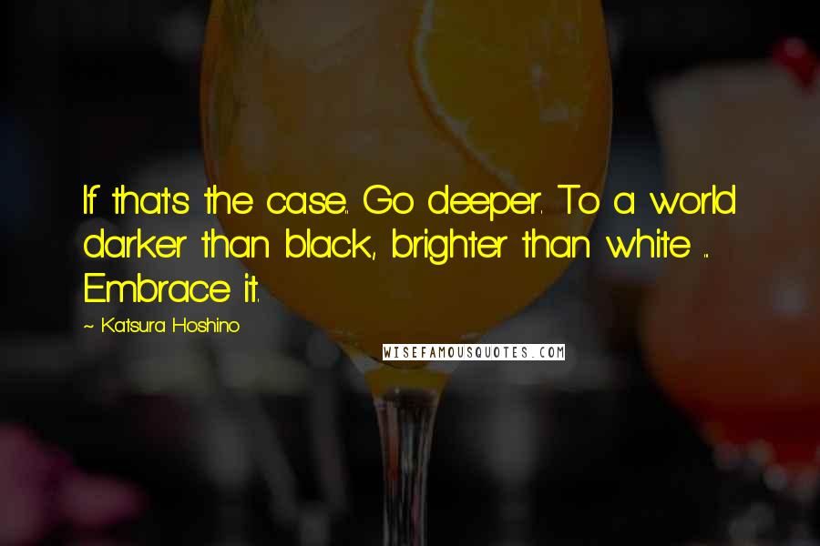 Katsura Hoshino Quotes: If that's the case.. Go deeper. To a world darker than black, brighter than white ... Embrace it.