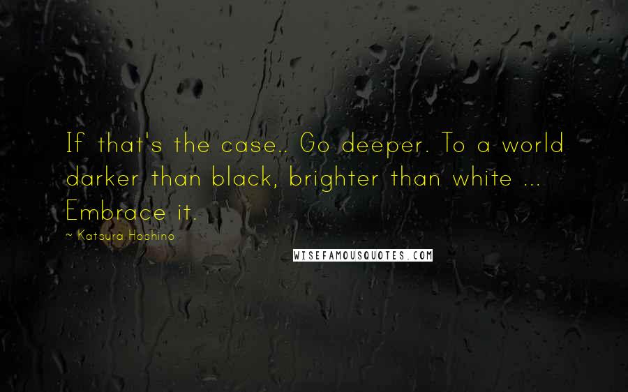 Katsura Hoshino Quotes: If that's the case.. Go deeper. To a world darker than black, brighter than white ... Embrace it.