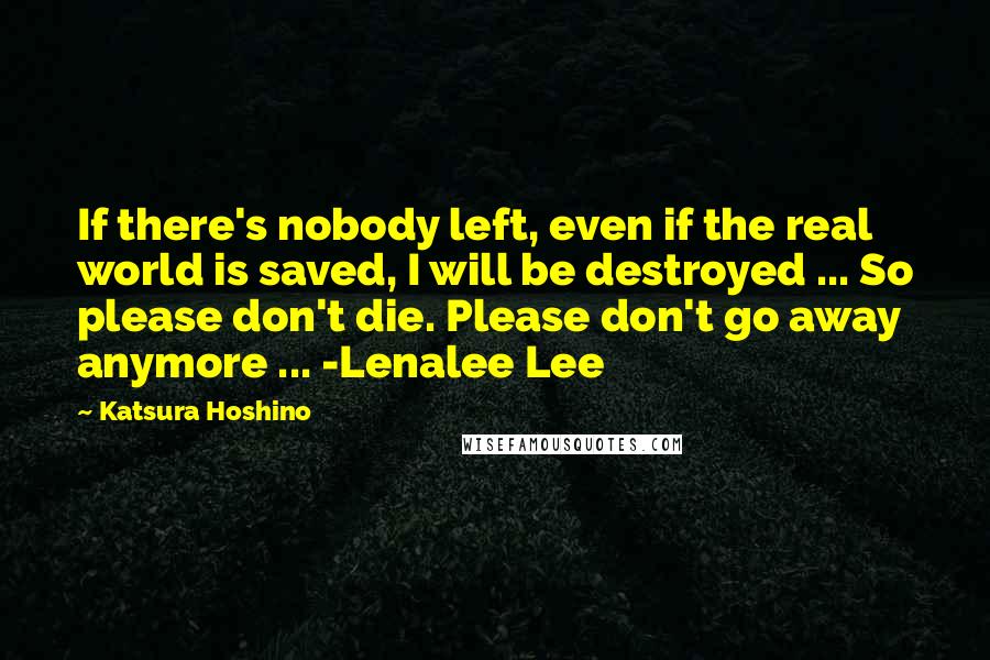 Katsura Hoshino Quotes: If there's nobody left, even if the real world is saved, I will be destroyed ... So please don't die. Please don't go away anymore ... -Lenalee Lee