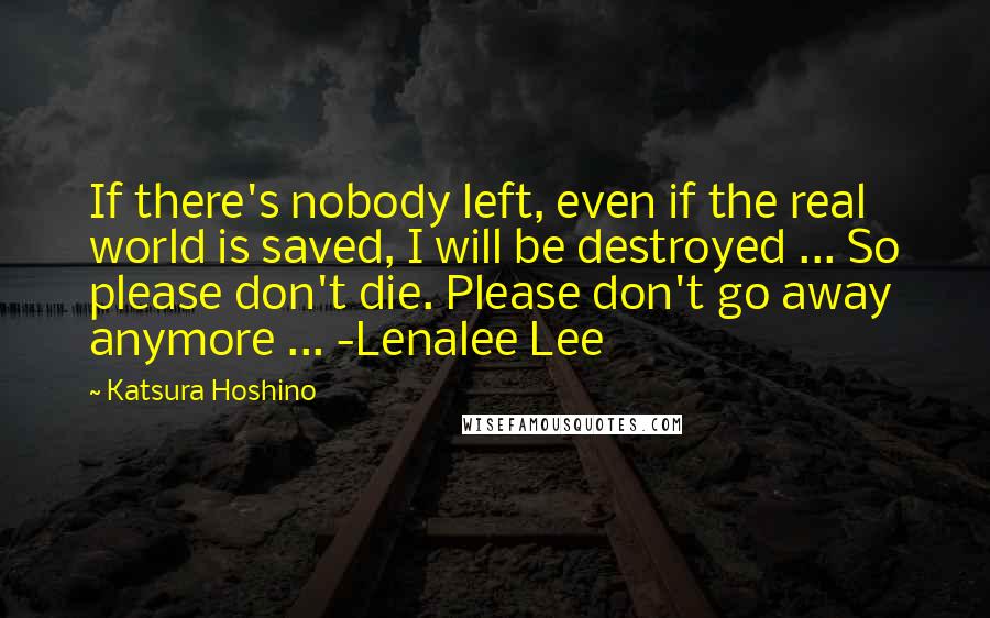 Katsura Hoshino Quotes: If there's nobody left, even if the real world is saved, I will be destroyed ... So please don't die. Please don't go away anymore ... -Lenalee Lee