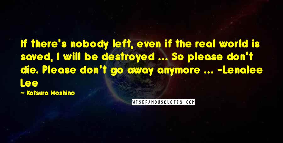 Katsura Hoshino Quotes: If there's nobody left, even if the real world is saved, I will be destroyed ... So please don't die. Please don't go away anymore ... -Lenalee Lee