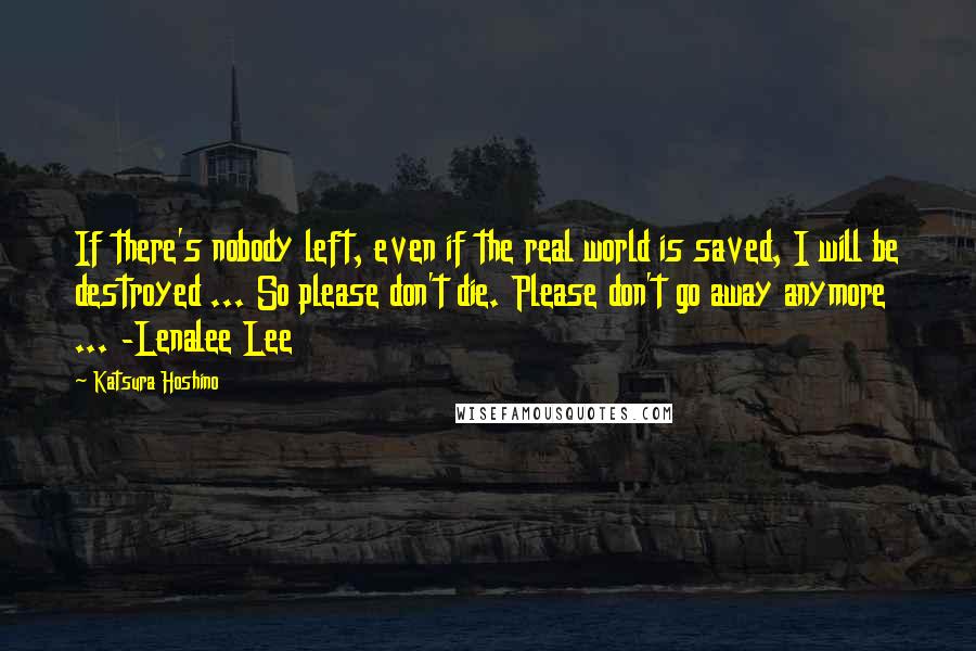 Katsura Hoshino Quotes: If there's nobody left, even if the real world is saved, I will be destroyed ... So please don't die. Please don't go away anymore ... -Lenalee Lee