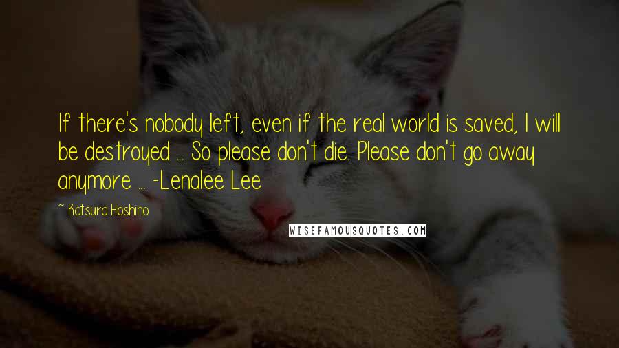 Katsura Hoshino Quotes: If there's nobody left, even if the real world is saved, I will be destroyed ... So please don't die. Please don't go away anymore ... -Lenalee Lee