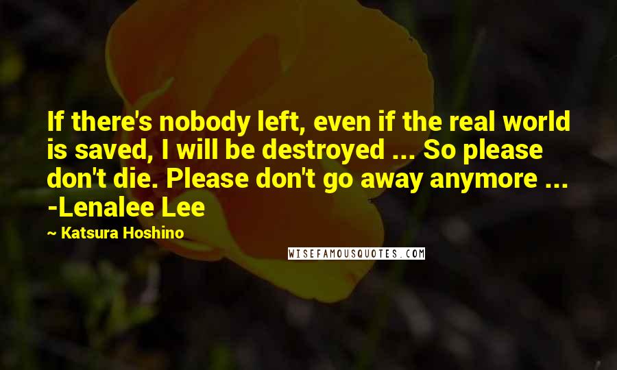 Katsura Hoshino Quotes: If there's nobody left, even if the real world is saved, I will be destroyed ... So please don't die. Please don't go away anymore ... -Lenalee Lee