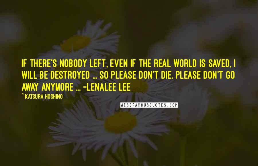 Katsura Hoshino Quotes: If there's nobody left, even if the real world is saved, I will be destroyed ... So please don't die. Please don't go away anymore ... -Lenalee Lee