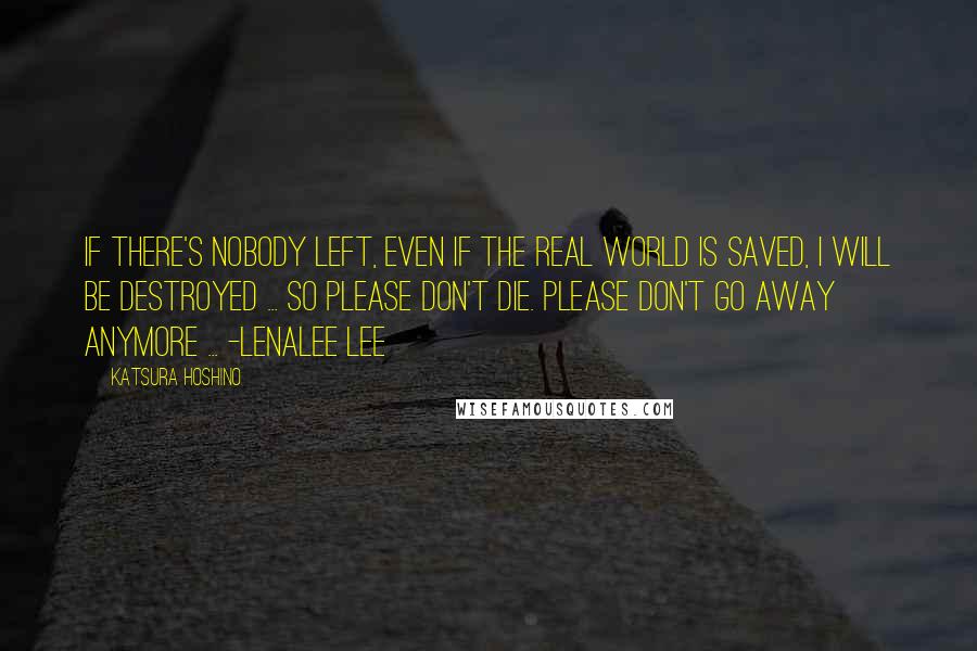 Katsura Hoshino Quotes: If there's nobody left, even if the real world is saved, I will be destroyed ... So please don't die. Please don't go away anymore ... -Lenalee Lee