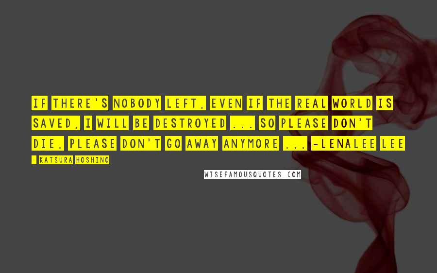 Katsura Hoshino Quotes: If there's nobody left, even if the real world is saved, I will be destroyed ... So please don't die. Please don't go away anymore ... -Lenalee Lee