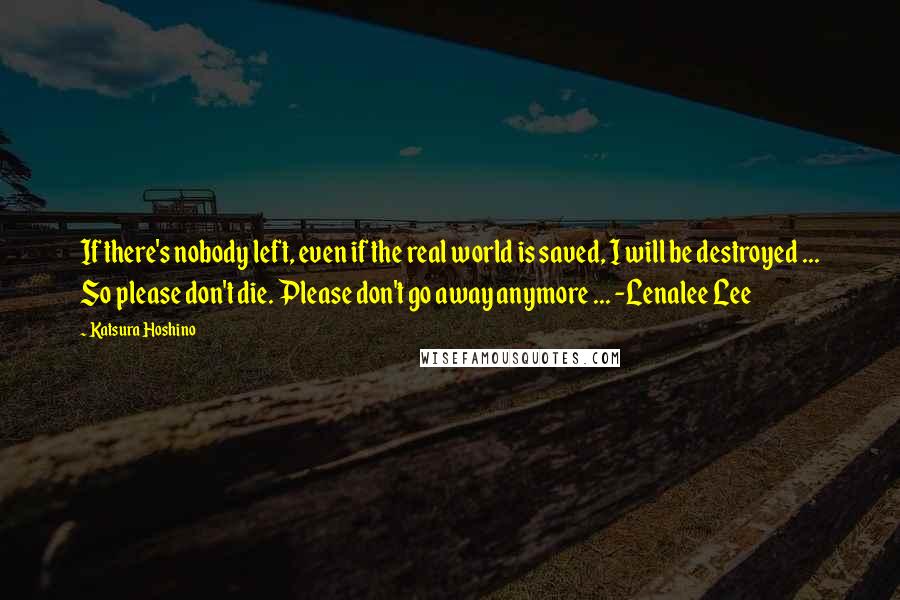 Katsura Hoshino Quotes: If there's nobody left, even if the real world is saved, I will be destroyed ... So please don't die. Please don't go away anymore ... -Lenalee Lee