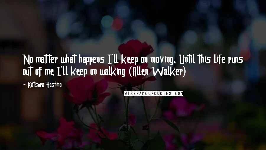 Katsura Hoshino Quotes: No matter what happens I'll keep on moving. Until this life runs out of me I'll keep on walking (Allen Walker)