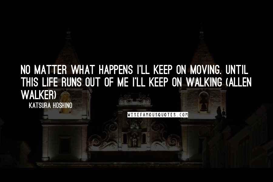 Katsura Hoshino Quotes: No matter what happens I'll keep on moving. Until this life runs out of me I'll keep on walking (Allen Walker)