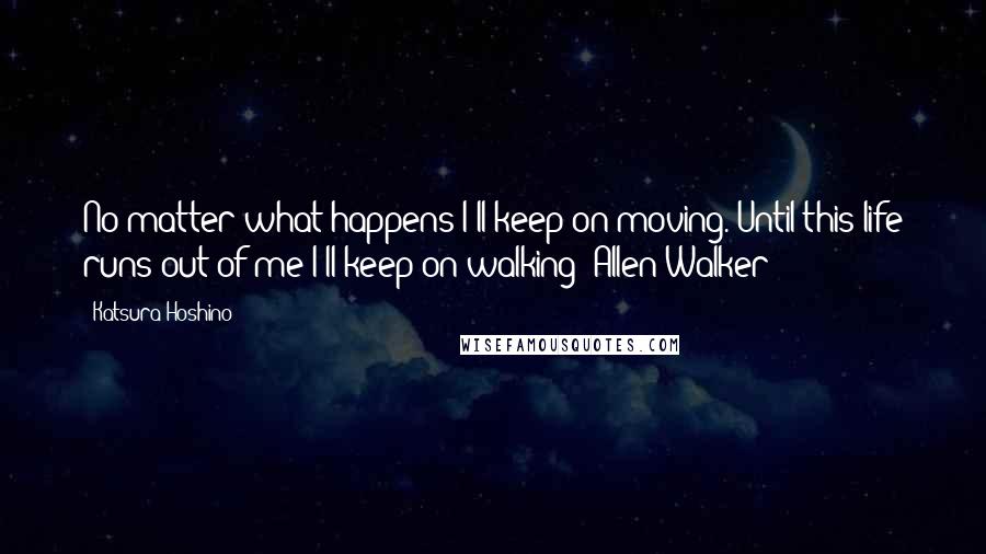 Katsura Hoshino Quotes: No matter what happens I'll keep on moving. Until this life runs out of me I'll keep on walking (Allen Walker)