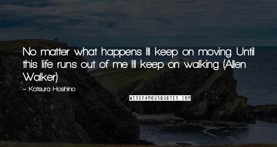 Katsura Hoshino Quotes: No matter what happens I'll keep on moving. Until this life runs out of me I'll keep on walking (Allen Walker)