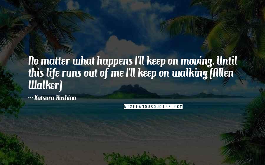 Katsura Hoshino Quotes: No matter what happens I'll keep on moving. Until this life runs out of me I'll keep on walking (Allen Walker)