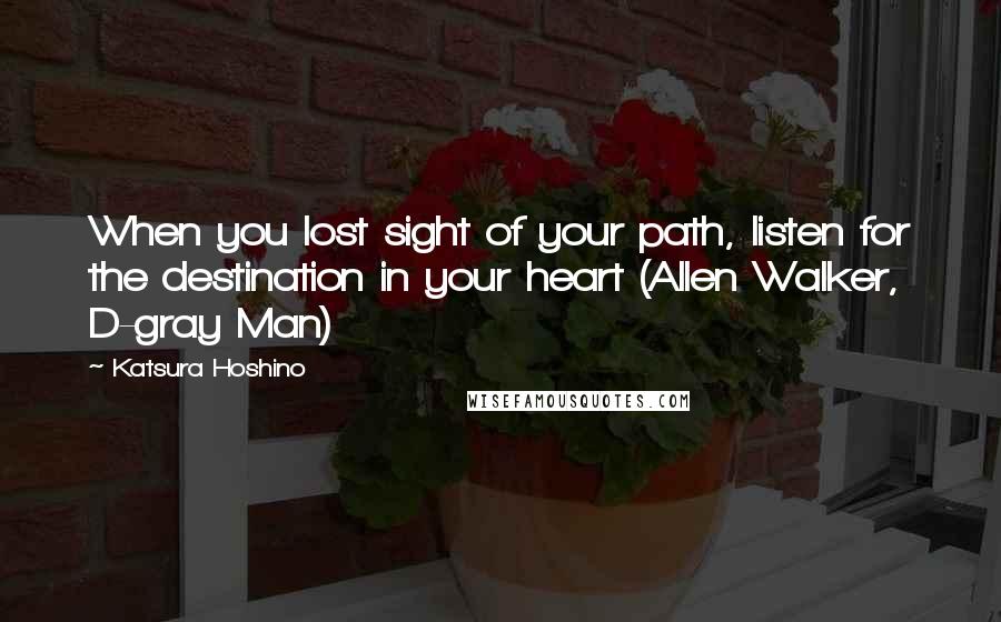 Katsura Hoshino Quotes: When you lost sight of your path, listen for the destination in your heart (Allen Walker, D-gray Man)