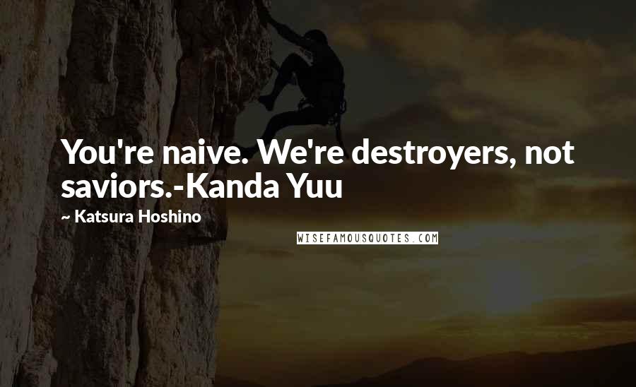 Katsura Hoshino Quotes: You're naive. We're destroyers, not saviors.-Kanda Yuu