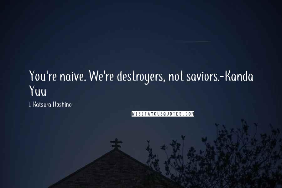 Katsura Hoshino Quotes: You're naive. We're destroyers, not saviors.-Kanda Yuu