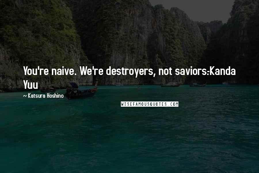 Katsura Hoshino Quotes: You're naive. We're destroyers, not saviors.-Kanda Yuu