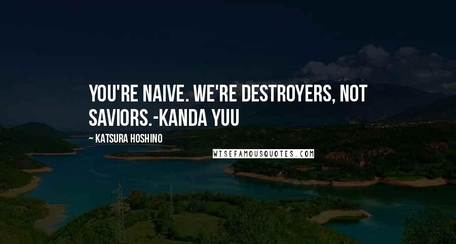 Katsura Hoshino Quotes: You're naive. We're destroyers, not saviors.-Kanda Yuu