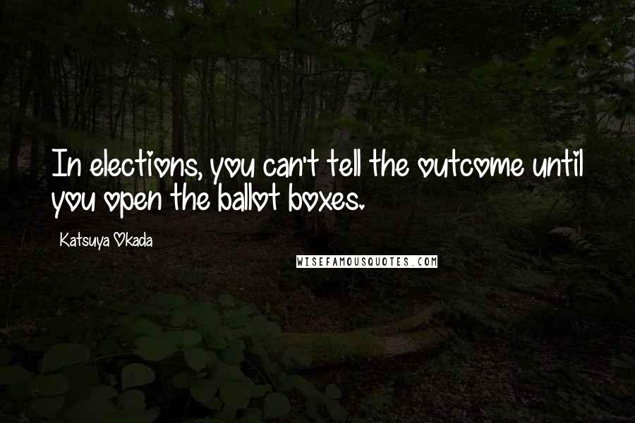 Katsuya Okada Quotes: In elections, you can't tell the outcome until you open the ballot boxes.