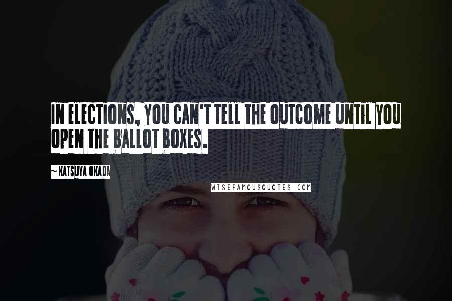 Katsuya Okada Quotes: In elections, you can't tell the outcome until you open the ballot boxes.