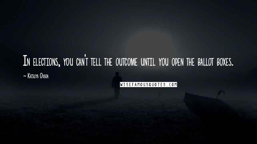 Katsuya Okada Quotes: In elections, you can't tell the outcome until you open the ballot boxes.
