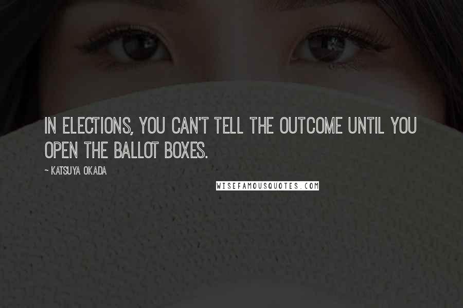 Katsuya Okada Quotes: In elections, you can't tell the outcome until you open the ballot boxes.