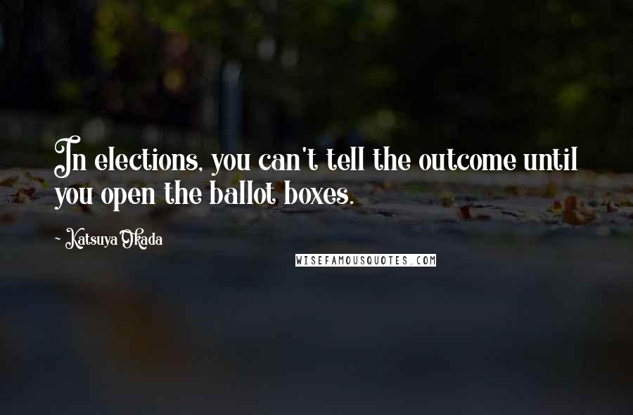 Katsuya Okada Quotes: In elections, you can't tell the outcome until you open the ballot boxes.