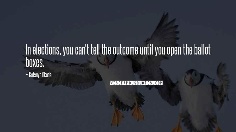 Katsuya Okada Quotes: In elections, you can't tell the outcome until you open the ballot boxes.