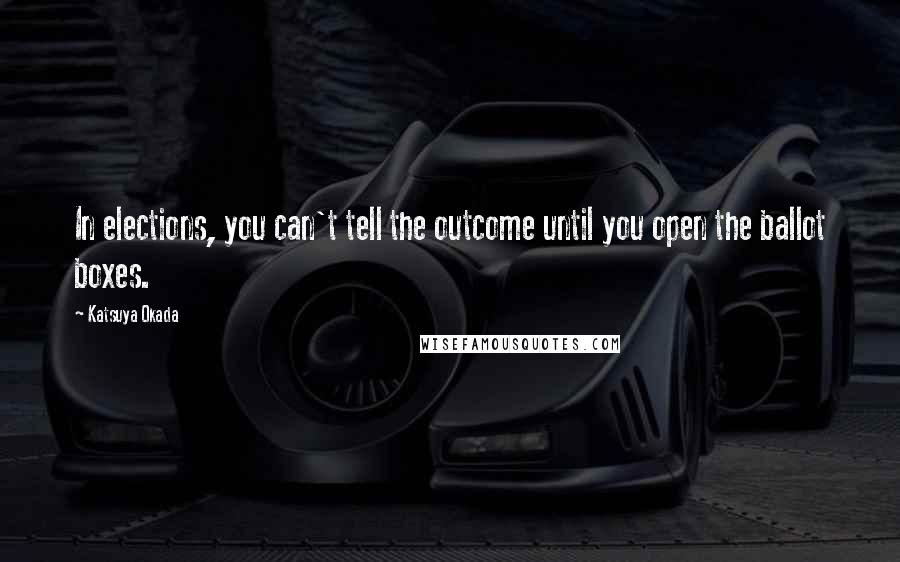 Katsuya Okada Quotes: In elections, you can't tell the outcome until you open the ballot boxes.
